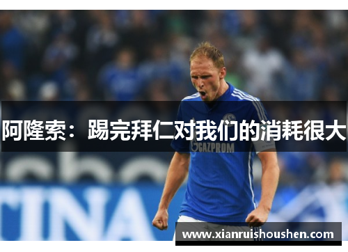 阿隆索：踢完拜仁对我们的消耗很大