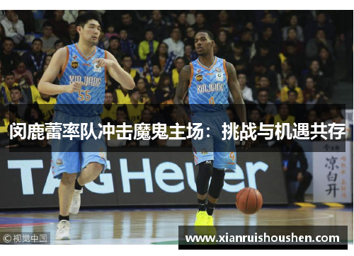 闵鹿蕾率队冲击魔鬼主场：挑战与机遇共存