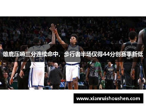 雄鹿压哨三分连续命中，步行者半场仅得44分创赛季新低