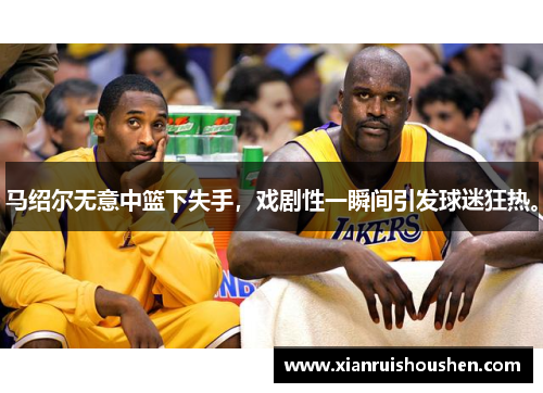 马绍尔无意中篮下失手，戏剧性一瞬间引发球迷狂热。