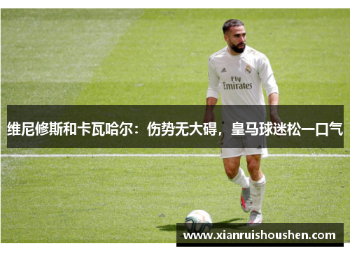 维尼修斯和卡瓦哈尔：伤势无大碍，皇马球迷松一口气