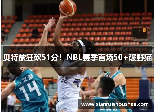 贝特蒙狂砍51分！NBL赛季首场50+破野猫